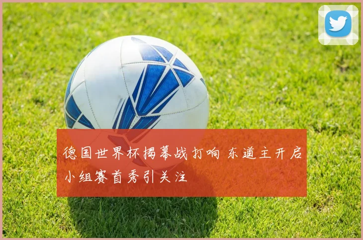 德国世界杯揭幕战打响 东道主开启小组赛首秀引关注