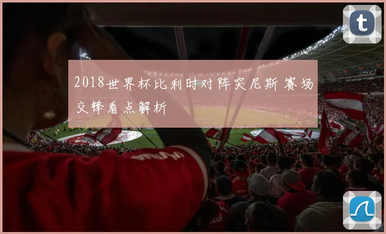 2018世界杯比利时对阵突尼斯 赛场交锋看点解析