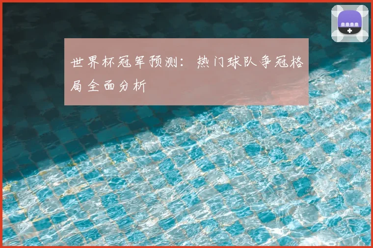 世界杯冠军预测：热门球队争冠格局全面分析