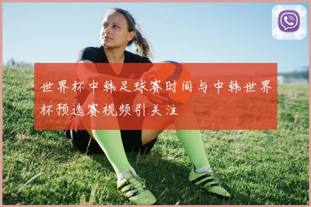 世界杯中韩足球赛时间与中韩世界杯预选赛视频引关注