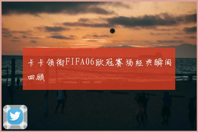 卡卡领衔FIFA06欧冠赛场经典瞬间回顾