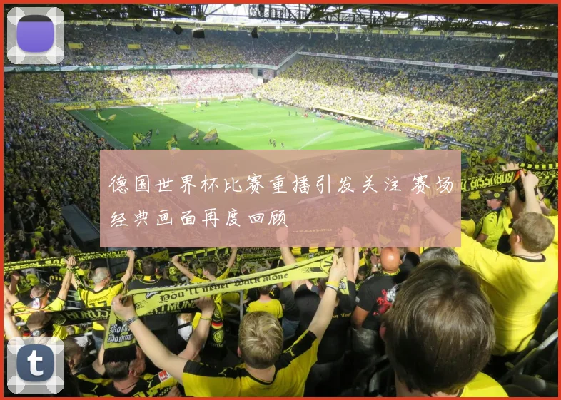 德国世界杯比赛重播引发关注 赛场经典画面再度回顾