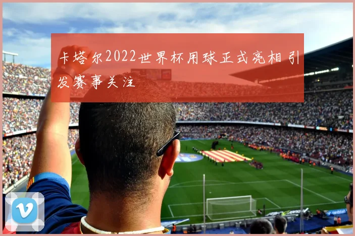 卡塔尔2022世界杯用球正式亮相 引发赛事关注