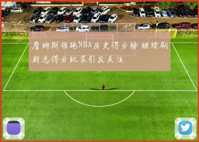 詹姆斯领跑NBA历史得分榜 继续刷新总得分纪录引发关注