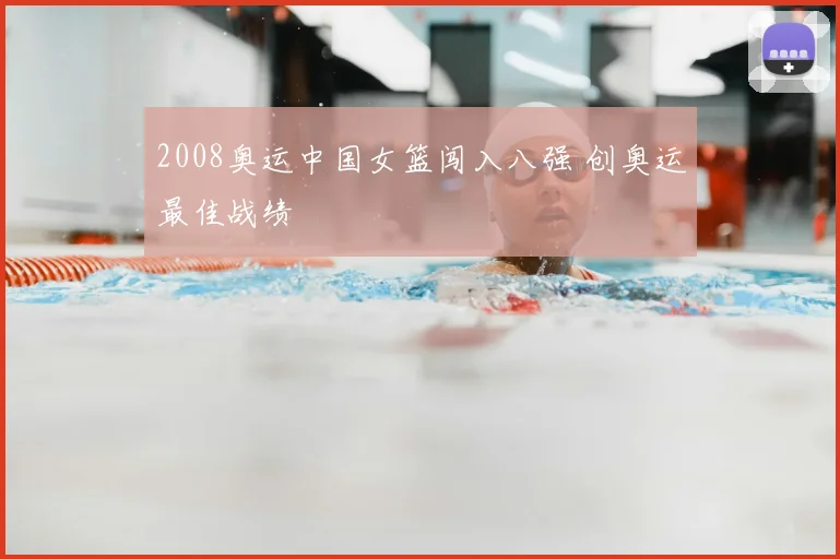 2008奥运中国女篮闯入八强 创奥运最佳战绩