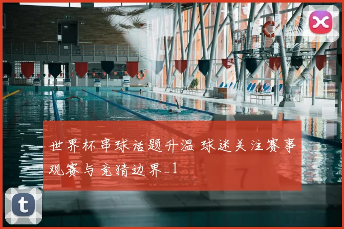 世界杯串球话题升温 球迷关注赛事观赛与竞猜边界_1