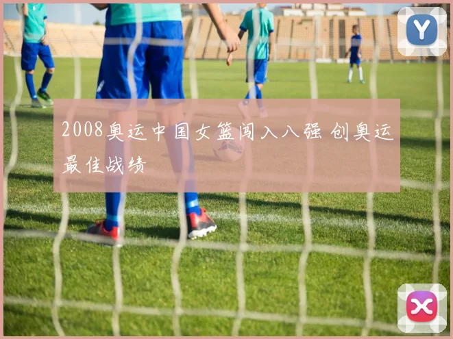 2008奥运中国女篮闯入八强 创奥运最佳战绩