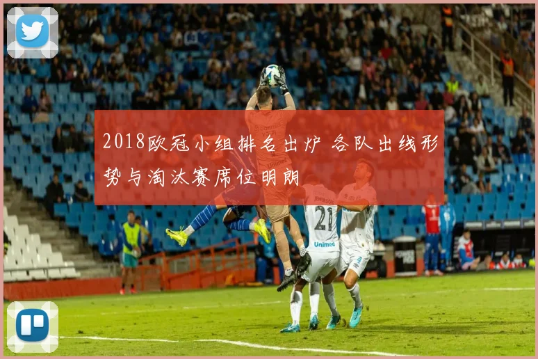 2018欧冠小组排名出炉 各队出线形势与淘汰赛席位明朗