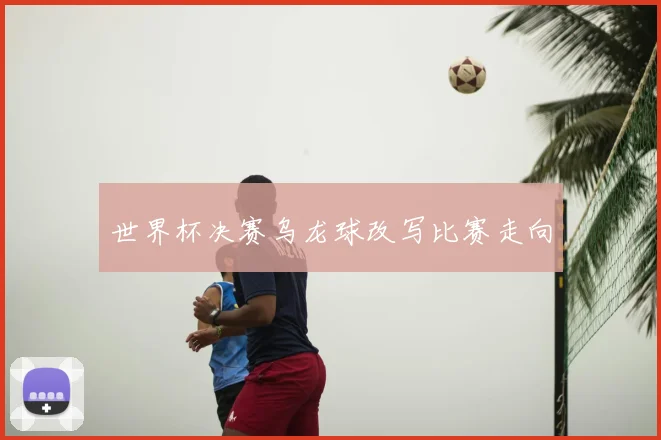 世界杯决赛乌龙球改写比赛走向