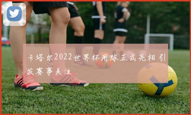 卡塔尔2022世界杯用球正式亮相 引发赛事关注
