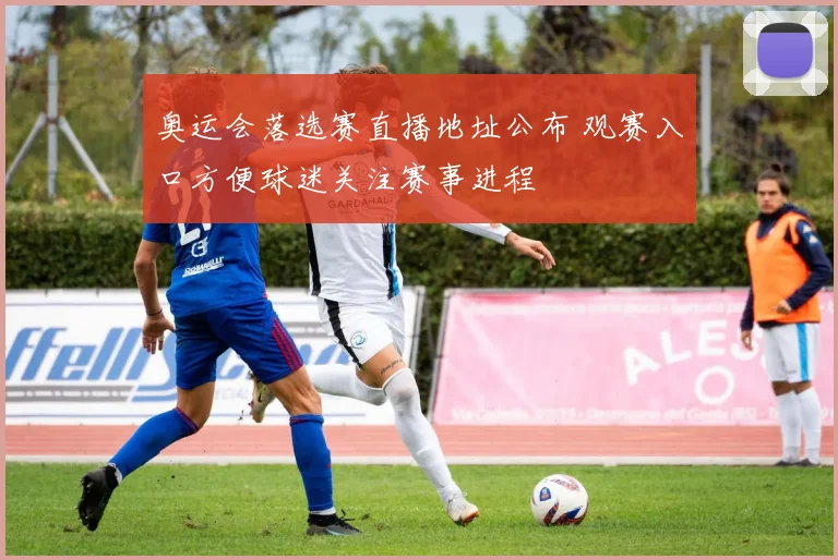 奥运会落选赛直播地址公布 观赛入口方便球迷关注赛事进程
