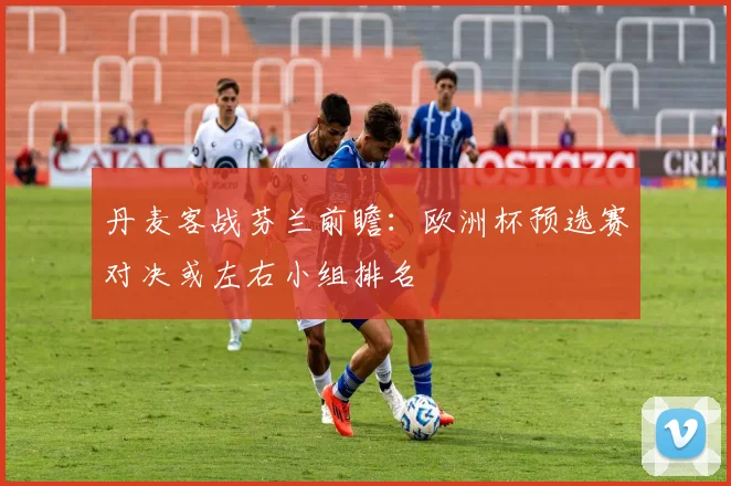 丹麦客战芬兰前瞻：欧洲杯预选赛对决或左右小组排名