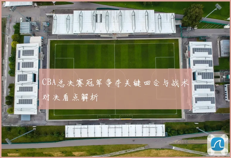 CBA总决赛冠军争夺关键回合与战术对决看点解析